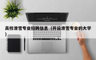 高校滑雪专业招聘信息（开设滑雪专业的大学）