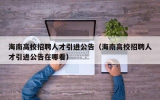 海南高校招聘人才引进公告（海南高校招聘人才引进公告在哪看）