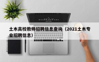 土木高校教师招聘信息查询（2021土木专业招聘信息）