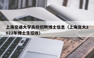 上海交通大学高校招聘博士信息（上海交大2022年博士生招收）