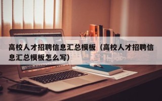 高校人才招聘信息汇总模板（高校人才招聘信息汇总模板怎么写）
