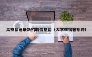 高校宿管最新招聘信息网（大学生宿管招聘）