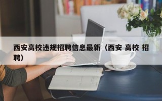西安高校违规招聘信息最新（西安 高校 招聘）