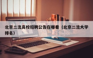 北京二流高校招聘公告在哪看（北京二流大学排名）