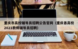 重庆市高校辅导员招聘公告官网（重庆各高校2021教师辅导员招聘）