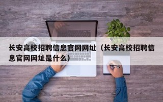 长安高校招聘信息官网网址（长安高校招聘信息官网网址是什么）