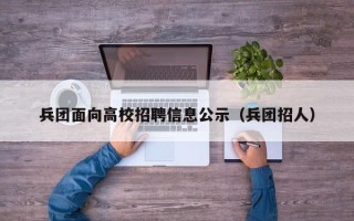 兵团面向高校招聘信息公示（兵团招人）