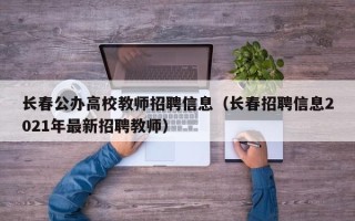 长春公办高校教师招聘信息（长春招聘信息2021年最新招聘教师）