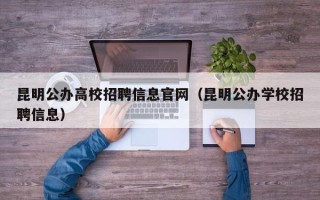 昆明公办高校招聘信息官网（昆明公办学校招聘信息）