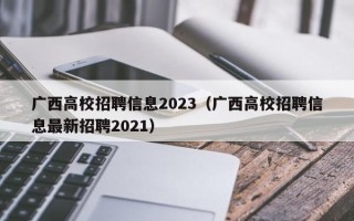 广西高校招聘信息2023（广西高校招聘信息最新招聘2021）