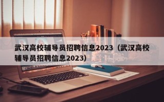 武汉高校辅导员招聘信息2023（武汉高校辅导员招聘信息2023）