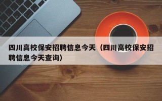 四川高校保安招聘信息今天（四川高校保安招聘信息今天查询）