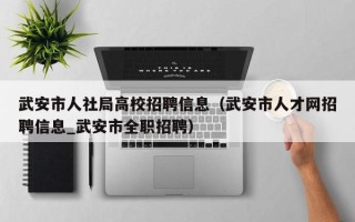 武安市人社局高校招聘信息（武安市人才网招聘信息_武安市全职招聘）