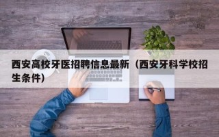 西安高校牙医招聘信息最新（西安牙科学校招生条件）