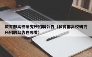 教育部高校研究所招聘公告（教育部高校研究所招聘公告在哪看）