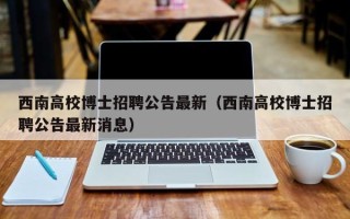 西南高校博士招聘公告最新（西南高校博士招聘公告最新消息）
