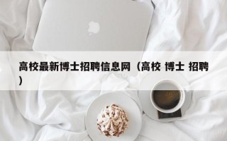 高校最新博士招聘信息网（高校 博士 招聘）