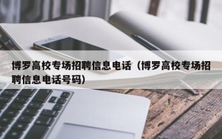 博罗高校专场招聘信息电话（博罗高校专场招聘信息电话号码）