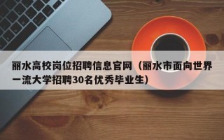 丽水高校岗位招聘信息官网（丽水市面向世界一流大学招聘30名优秀毕业生）