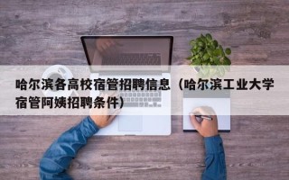 哈尔滨各高校宿管招聘信息（哈尔滨工业大学宿管阿姨招聘条件）