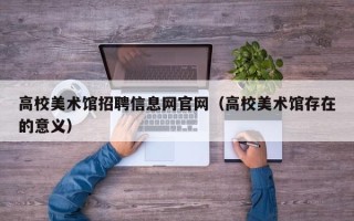 高校美术馆招聘信息网官网（高校美术馆存在的意义）