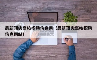 最新顶尖高校招聘信息网（最新顶尖高校招聘信息网站）