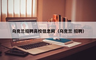 乌克兰招聘高校信息网（乌克兰 招聘）