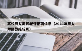 高校舞龙舞狮老师招聘信息（2021年舞龙舞狮教练培训）