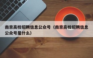 南京高校招聘信息公众号（南京高校招聘信息公众号是什么）