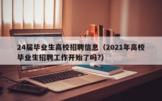 24届毕业生高校招聘信息（2021年高校毕业生招聘工作开始了吗?）