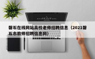 磐石在线网站高校老师招聘信息（2021磐石市教师招聘信息网）