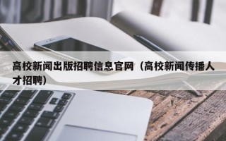 高校新闻出版招聘信息官网（高校新闻传播人才招聘）