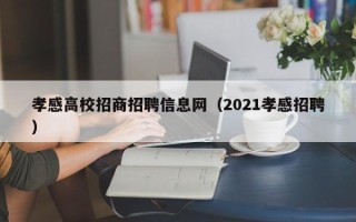 孝感高校招商招聘信息网（2021孝感招聘）