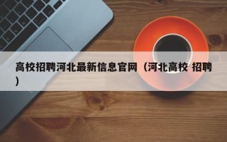 高校招聘河北最新信息官网（河北高校 招聘）