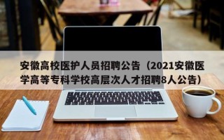 安徽高校医护人员招聘公告（2021安徽医学高等专科学校高层次人才招聘8人公告）