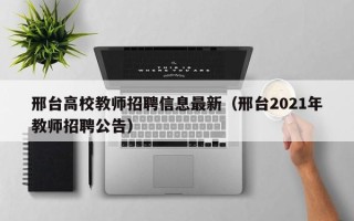 邢台高校教师招聘信息最新（邢台2021年教师招聘公告）