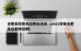 合肥高校教务招聘信息网（2021安徽合肥高校教师招聘）