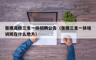 张掖高校三支一扶招聘公告（张掖三支一扶培训班在什么地方）