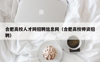 合肥高校人才网招聘信息网（合肥高校师资招聘）