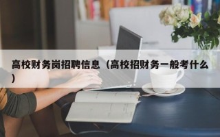 高校财务岗招聘信息（高校招财务一般考什么）