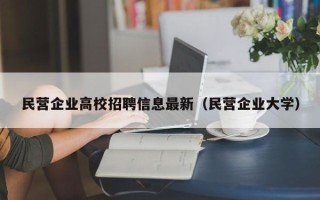 民营企业高校招聘信息最新（民营企业大学）