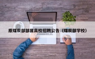 原煤炭部部属高校招聘公告（煤炭部学校）