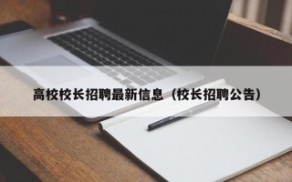 高校校长招聘最新信息（校长招聘公告）