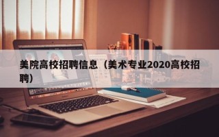 美院高校招聘信息（美术专业2020高校招聘）