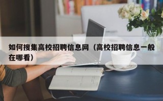 如何搜集高校招聘信息网（高校招聘信息一般在哪看）