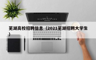 芜湖高校招聘信息（2021芜湖招聘大学生）