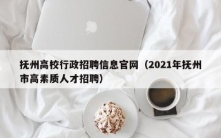 抚州高校行政招聘信息官网（2021年抚州市高素质人才招聘）