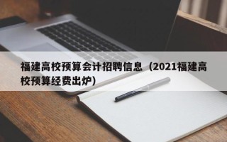 福建高校预算会计招聘信息（2021福建高校预算经费出炉）