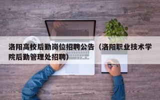 洛阳高校后勤岗位招聘公告（洛阳职业技术学院后勤管理处招聘）