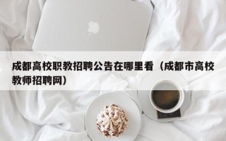 成都高校职教招聘公告在哪里看（成都市高校教师招聘网）